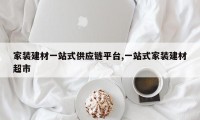 家装建材一站式供应链平台,一站式家装建材超市