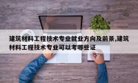 建筑材料工程技术专业就业方向及前景,建筑材料工程技术专业可以考哪些证