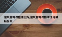 建筑材料与检测王辉,建筑材料与检测汪涛课后答案