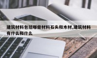 建筑材料包括哪些材料石头和木材,建筑材料有什么和什么
