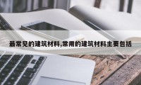 最常见的建筑材料,常用的建筑材料主要包括