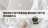 建筑材料个体户经营范围,建筑材料个体户经营范围是什么
