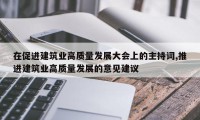 在促进建筑业高质量发展大会上的主持词,推进建筑业高质量发展的意见建议