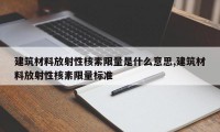 建筑材料放射性核素限量是什么意思,建筑材料放射性核素限量标准