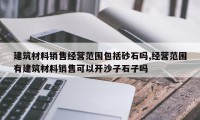 建筑材料销售经营范围包括砂石吗,经营范围有建筑材料销售可以开沙子石子吗