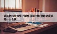 建筑材料合同电子版本,建筑材料合同通常采用什么合同