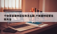 个体家装建材店名称怎么取,个体建材经营名称大全