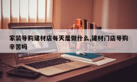 家装导购建材店每天是做什么,建材门店导购辛苦吗