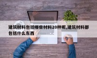 建筑材料包括哪些材料20种呢,建筑材料都包括什么东西