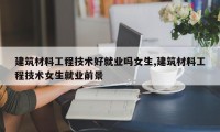 建筑材料工程技术好就业吗女生,建筑材料工程技术女生就业前景
