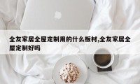 全友家居全屋定制用的什么板材,全友家居全屋定制好吗