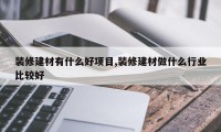 装修建材有什么好项目,装修建材做什么行业比较好
