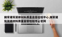 国家建筑装修材料质量监督检验中心,国家建筑装修材料质量监督检验中心官网