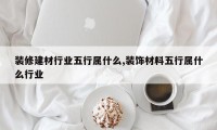 装修建材行业五行属什么,装饰材料五行属什么行业