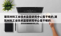 建筑材料工业技术监督研究中心是干嘛的,建筑材料工业技术监督研究中心是干嘛的