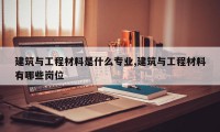 建筑与工程材料是什么专业,建筑与工程材料有哪些岗位