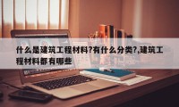 什么是建筑工程材料?有什么分类?,建筑工程材料都有哪些