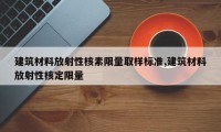 建筑材料放射性核素限量取样标准,建筑材料放射性核定限量