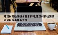 建筑材料检测技术有本科吗,建筑材料检测技术可以从事什么工作