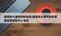 国家防火建筑材料检测,国家防火建筑材料质量监督检验中心电话