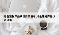 绿色建材产品认证目录清单,绿色建材产品认证证书