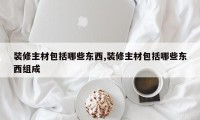 装修主材包括哪些东西,装修主材包括哪些东西组成