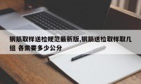 钢筋取样送检规范最新版,钢筋送检取样取几组 各需要多少公分
