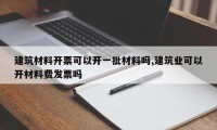 建筑材料开票可以开一批材料吗,建筑业可以开材料费发票吗
