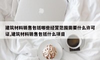 建筑材料销售包括哪些经营范围需要什么许可证,建筑材料销售包括什么项目