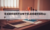 家装建材采购平台哪个好,装修建材采购app