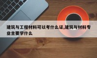 建筑与工程材料可以考什么证,建筑与材料专业主要学什么