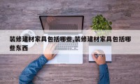 装修建材家具包括哪些,装修建材家具包括哪些东西