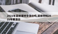 2021年装修建材会涨价吗,装修材料2021年要涨价