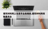 建筑材料网上交易平台有哪些,建筑材料网络销售平台