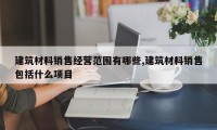 建筑材料销售经营范围有哪些,建筑材料销售包括什么项目
