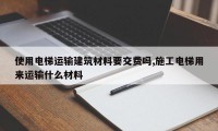 使用电梯运输建筑材料要交费吗,施工电梯用来运输什么材料