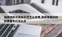 装修材料与实际不符怎么处理,装修使用的材料质量不行怎么办
