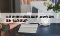 装修建材板块后期发展趋势,2020年装修建材行业发展趋势
