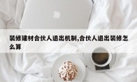 装修建材合伙人退出机制,合伙人退出装修怎么算