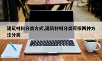 建筑材料分类方式,建筑材料分类可按两种方法分类