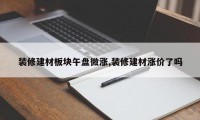 装修建材板块午盘微涨,装修建材涨价了吗
