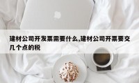 建材公司开发票需要什么,建材公司开票要交几个点的税