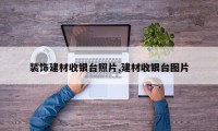 装饰建材收银台照片,建材收银台图片