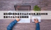 建筑材料销售属于什么行业分类,建筑材料销售属于什么行业分类类别