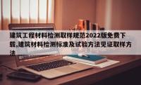 建筑工程材料检测取样规范2022版免费下载,建筑材料检测标准及试验方法见证取样方法