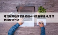建筑材料检测常用的技术标准有哪几种,建筑材料检测方法