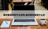 建材集团采购平台官网,建材集团是做什么的