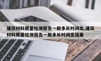 建筑材料质量检测报告一般多长时间出,建筑材料质量检测报告一般多长时间出结果