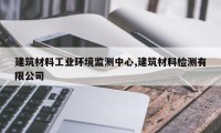 建筑材料工业环境监测中心,建筑材料检测有限公司