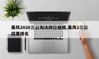 乘风2026三公淘汰四位姐姐,乘风2三公结果排名